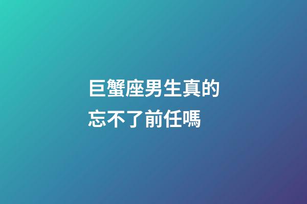 巨蟹座男生真的忘不了前任嗎-第1張-星座運勢-玄機派