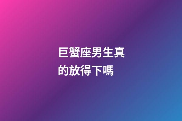 巨蟹座男生真的放得下嗎-第1張-星座運勢-玄機派