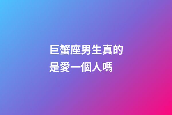 巨蟹座男生真的是愛一個人嗎-第1張-星座運勢-玄機派