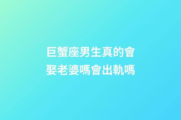 巨蟹座男生真的會娶老婆嗎會出軌嗎-第1張-星座運勢-玄機派
