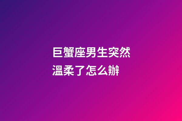 巨蟹座男生突然溫柔了怎么辦-第1張-星座運(yùn)勢(shì)-玄機(jī)派