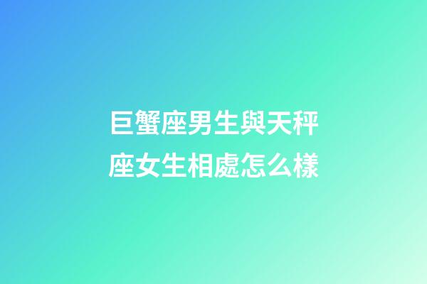 巨蟹座男生與天秤座女生相處怎么樣-第1張-星座運勢-玄機派