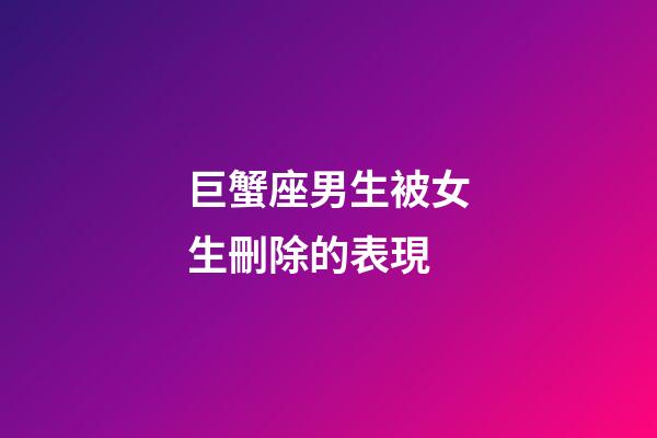 巨蟹座男生被女生刪除的表現-第1張-星座運勢-玄機派