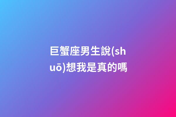 巨蟹座男生說(shuō)想我是真的嗎-第1張-星座運(yùn)勢(shì)-玄機(jī)派