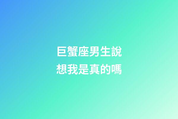 巨蟹座男生說想我是真的嗎