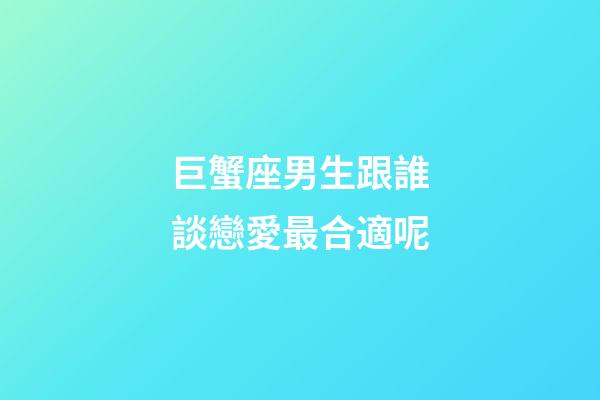 巨蟹座男生跟誰談戀愛最合適呢-第1張-星座運勢-玄機派