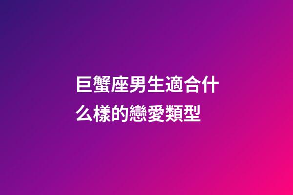 巨蟹座男生適合什么樣的戀愛類型-第1張-星座運勢-玄機派