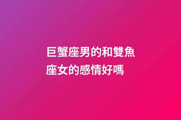 巨蟹座男的和雙魚座女的感情好嗎-第1張-星座運勢-玄機派