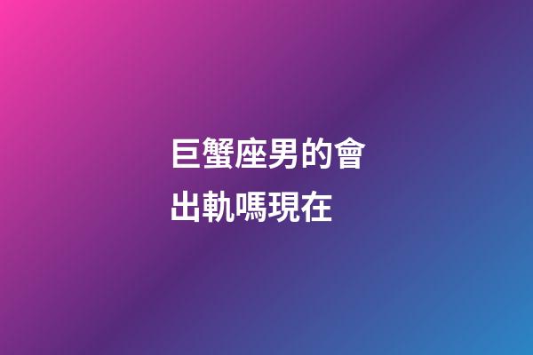 巨蟹座男的會出軌嗎現在-第1張-星座運勢-玄機派