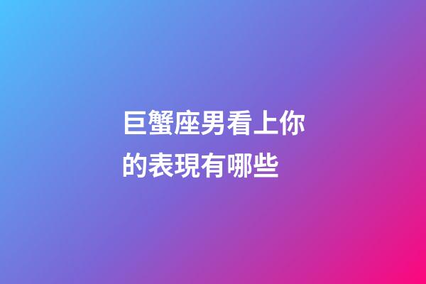 巨蟹座男看上你的表現有哪些-第1張-星座運勢-玄機派