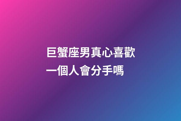巨蟹座男真心喜歡一個人會分手嗎-第1張-星座運(yùn)勢-玄機(jī)派