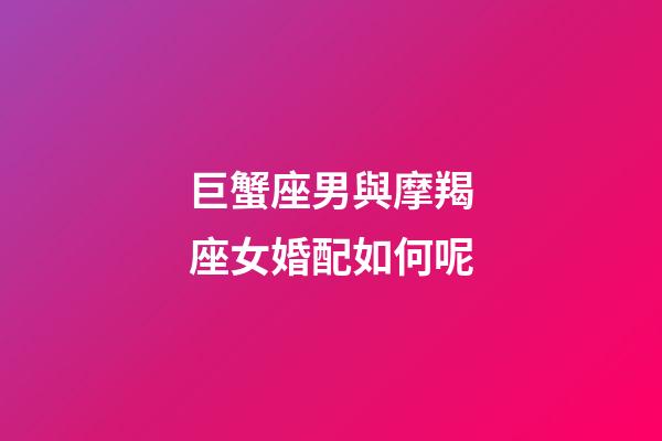 巨蟹座男與摩羯座女婚配如何呢-第1張-星座運勢-玄機派