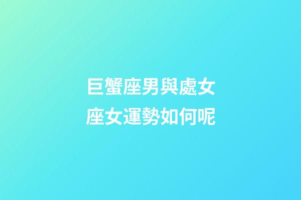 巨蟹座男與處女座女運勢如何呢-第1張-星座運勢-玄機派
