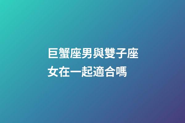 巨蟹座男與雙子座女在一起適合嗎-第1張-星座運(yùn)勢(shì)-玄機(jī)派