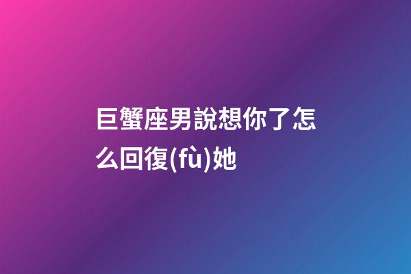 巨蟹座男說想你了怎么回復(fù)她-第1張-星座運勢-玄機派