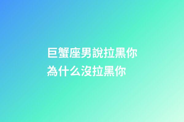 巨蟹座男說拉黑你為什么沒拉黑你-第1張-星座運勢-玄機派