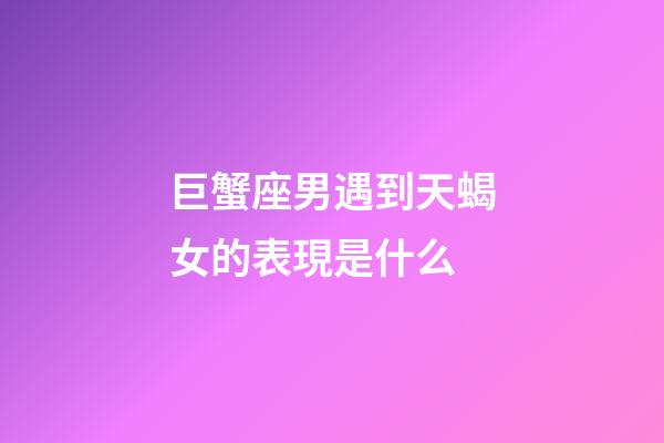 巨蟹座男遇到天蝎女的表現是什么-第1張-星座運勢-玄機派