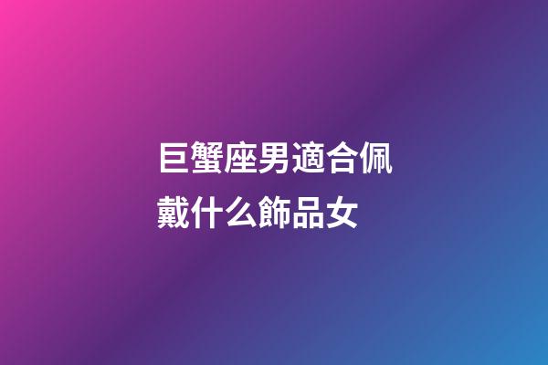 巨蟹座男適合佩戴什么飾品女-第1張-星座運勢-玄機派
