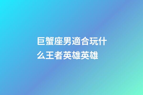 巨蟹座男適合玩什么王者英雄英雄-第1張-星座運勢-玄機派