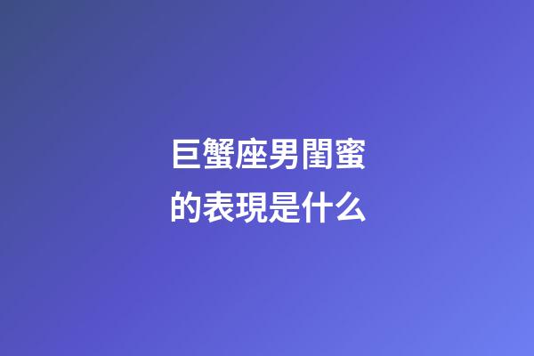 巨蟹座男閨蜜的表現是什么-第1張-星座運勢-玄機派