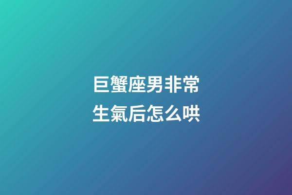 巨蟹座男非常生氣后怎么哄