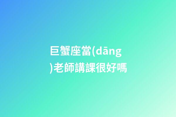 巨蟹座當(dāng)老師講課很好嗎-第1張-星座運(yùn)勢(shì)-玄機(jī)派