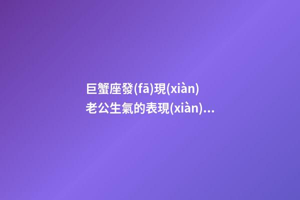巨蟹座發(fā)現(xiàn)老公生氣的表現(xiàn)是什么-第1張-星座運(yùn)勢(shì)-玄機(jī)派