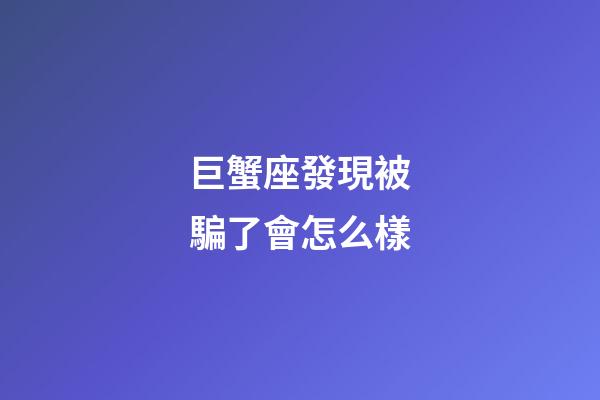 巨蟹座發現被騙了會怎么樣-第1張-星座運勢-玄機派