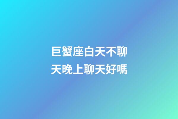 巨蟹座白天不聊天晚上聊天好嗎-第1張-星座運勢-玄機派