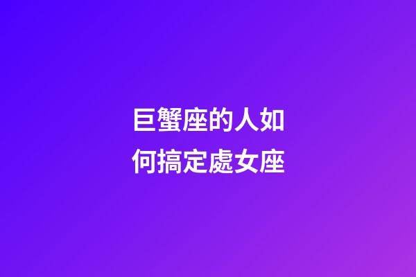巨蟹座的人如何搞定處女座-第1張-星座運勢-玄機派