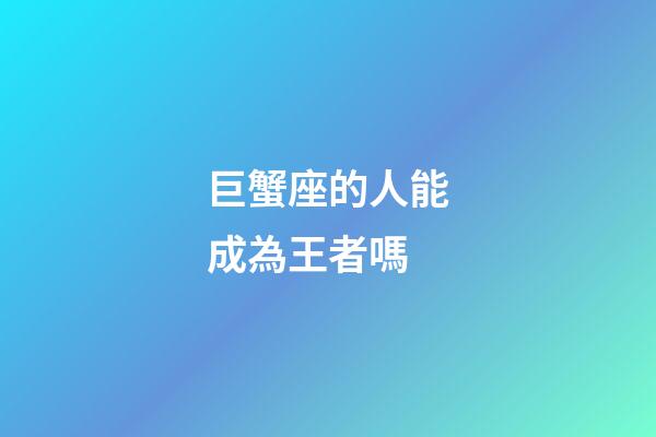 巨蟹座的人能成為王者嗎-第1張-星座運勢-玄機派