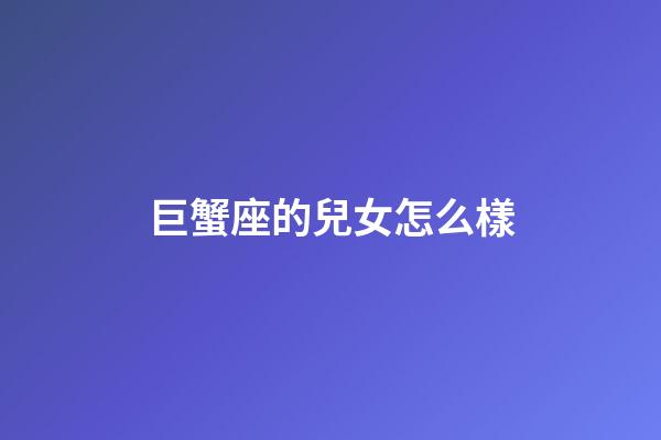 巨蟹座的兒女怎么樣-第1張-星座運勢-玄機派