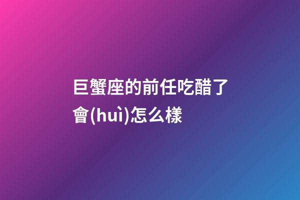 巨蟹座的前任吃醋了會(huì)怎么樣-第1張-星座運(yùn)勢(shì)-玄機(jī)派