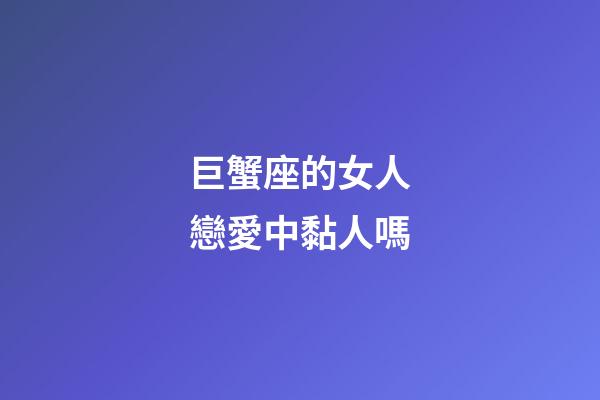 巨蟹座的女人戀愛中黏人嗎-第1張-星座運勢-玄機派