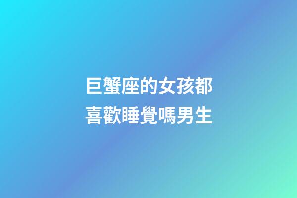 巨蟹座的女孩都喜歡睡覺嗎男生-第1張-星座運勢-玄機派