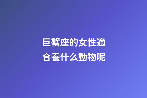 巨蟹座的女性適合養什么動物呢-第1張-星座運勢-玄機派
