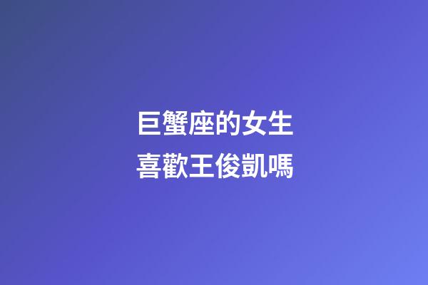 巨蟹座的女生喜歡王俊凱嗎-第1張-星座運勢-玄機派