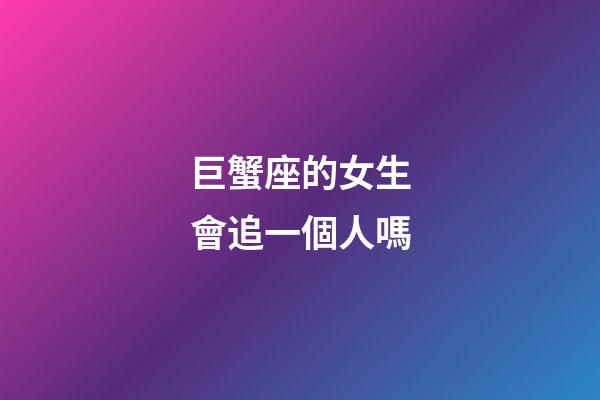 巨蟹座的女生會追一個人嗎-第1張-星座運勢-玄機派