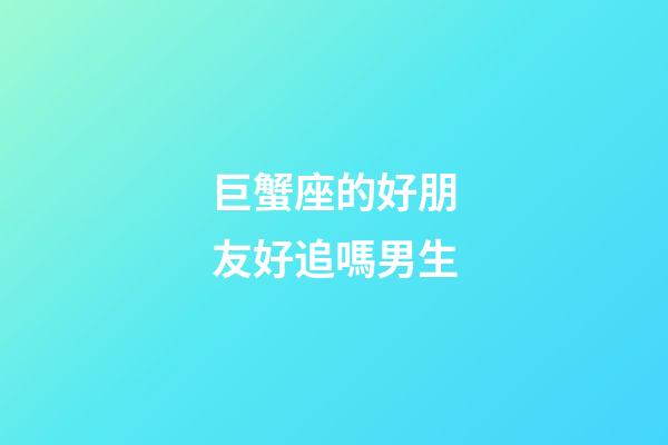 巨蟹座的好朋友好追嗎男生-第1張-星座運(yùn)勢(shì)-玄機(jī)派