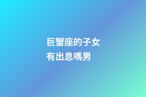 巨蟹座的子女有出息嗎男-第1張-星座運勢-玄機派