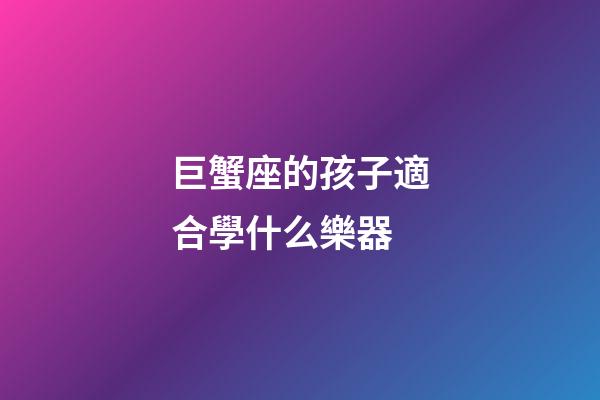 巨蟹座的孩子適合學什么樂器-第1張-星座運勢-玄機派