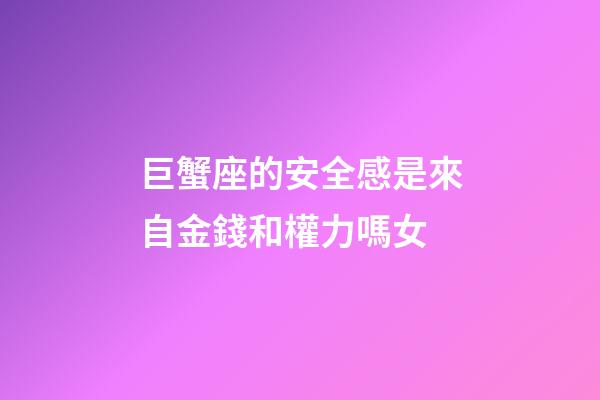 巨蟹座的安全感是來自金錢和權力嗎女-第1張-星座運勢-玄機派