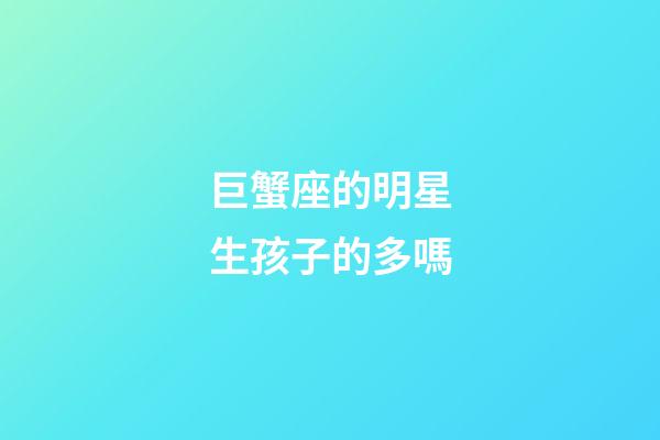 巨蟹座的明星生孩子的多嗎-第1張-星座運勢-玄機派