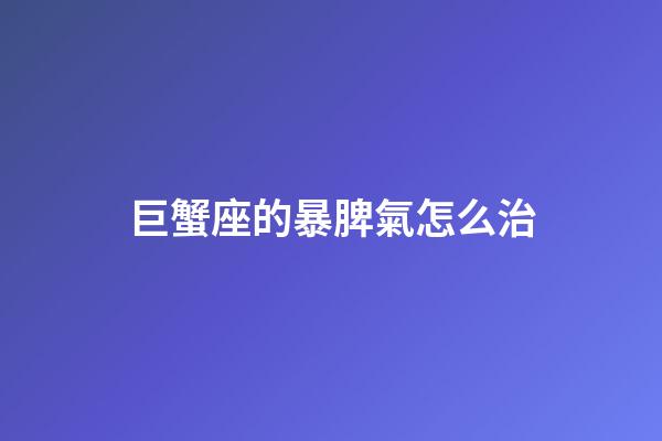 巨蟹座的暴脾氣怎么治