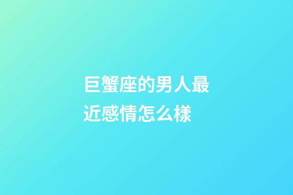 巨蟹座的男人最近感情怎么樣-第1張-星座運勢-玄機派