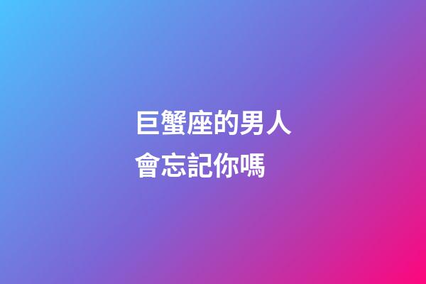 巨蟹座的男人會忘記你嗎-第1張-星座運勢-玄機派