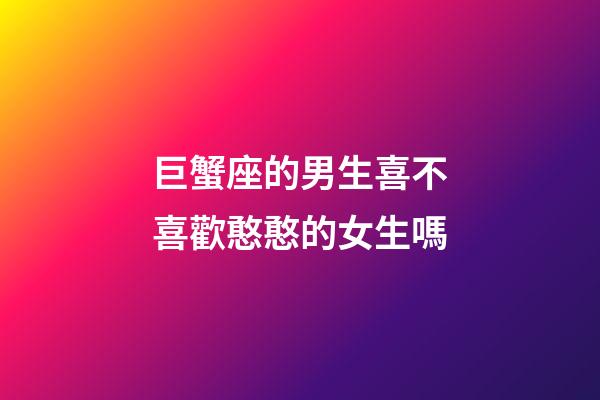 巨蟹座的男生喜不喜歡憨憨的女生嗎-第1張-星座運(yùn)勢-玄機(jī)派