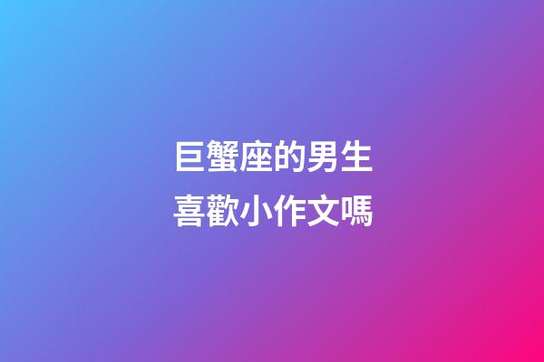 巨蟹座的男生喜歡小作文嗎-第1張-星座運勢-玄機派