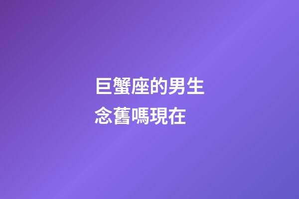 巨蟹座的男生念舊嗎現在-第1張-星座運勢-玄機派