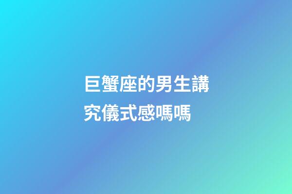 巨蟹座的男生講究儀式感嗎嗎-第1張-星座運勢-玄機派